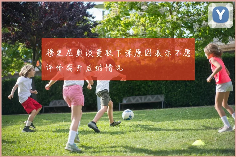 穆里尼奥谈曼联下课原因表示不愿评价离开后的情况