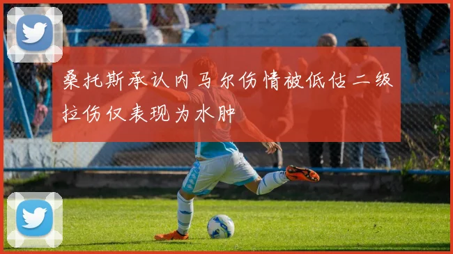 桑托斯承认内马尔伤情被低估二级拉伤仅表现为水肿