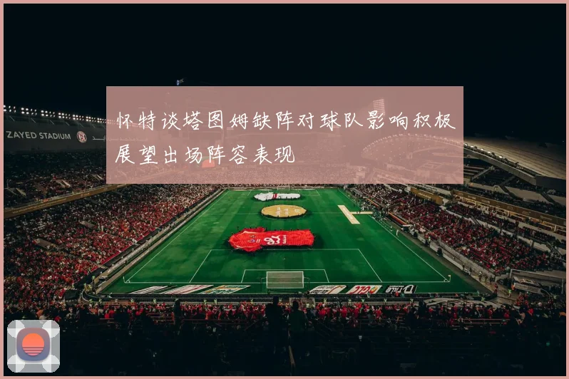 怀特谈塔图姆缺阵对球队影响积极展望出场阵容表现