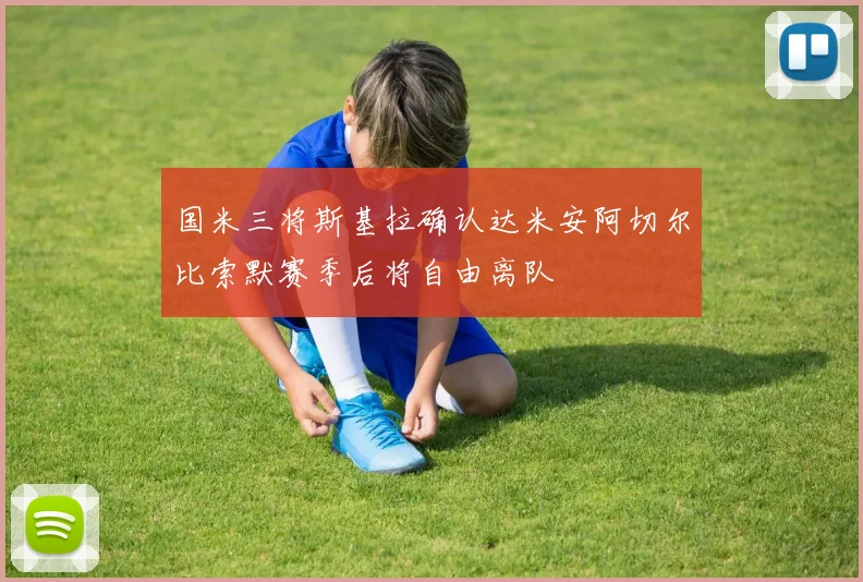 国米三将斯基拉确认达米安阿切尔比索默赛季后将自由离队