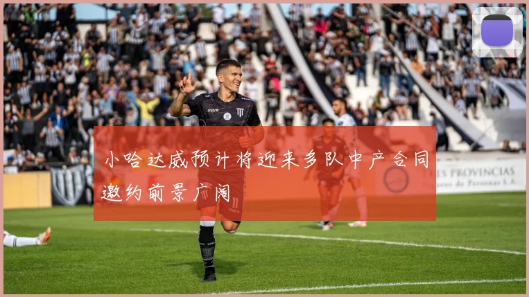 小哈达威预计将迎来多队中产合同邀约前景广阔