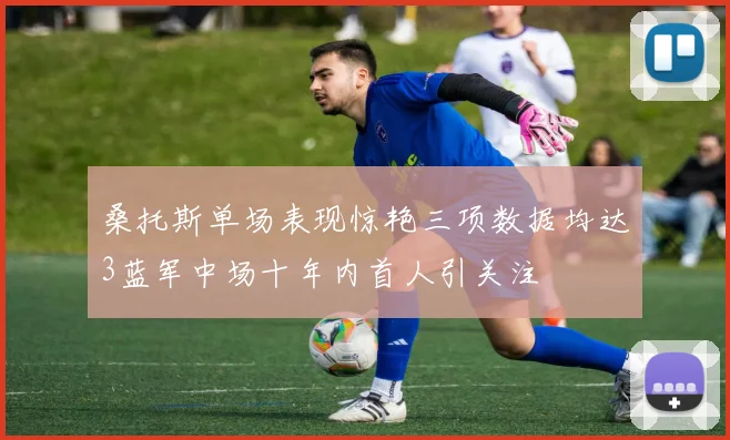 桑托斯单场表现惊艳三项数据均达3蓝军中场十年内首人引关注