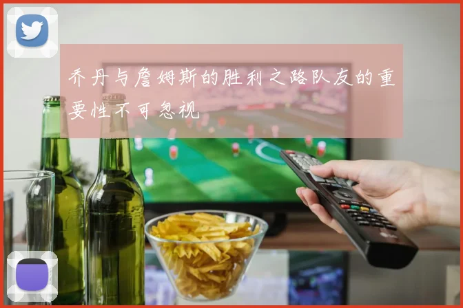 乔丹与詹姆斯的胜利之路队友的重要性不可忽视