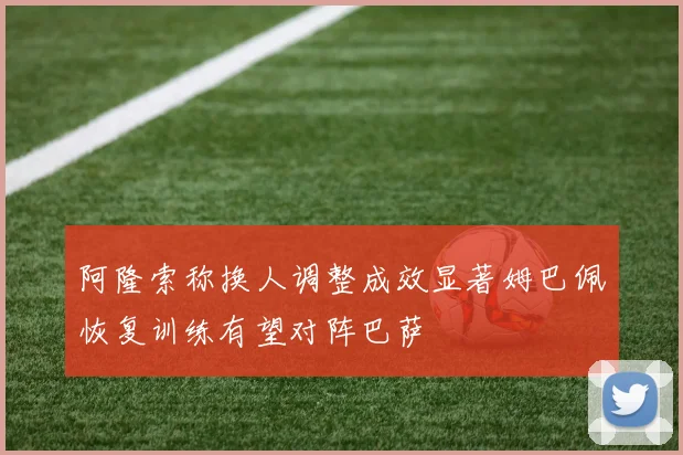 阿隆索称换人调整成效显著姆巴佩恢复训练有望对阵巴萨