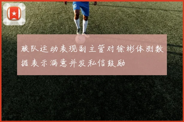 狼队运动表现副主管对徐彬体测数据表示满意并发私信鼓励