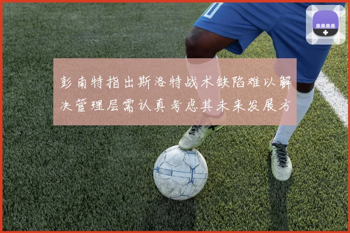 彭南特指出斯洛特战术缺陷难以解决管理层需认真考虑其未来发展方向