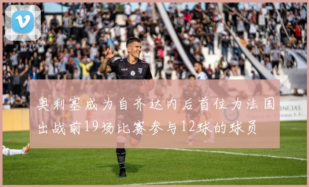 奥利塞成为自齐达内后首位为法国出战前19场比赛参与12球的球员