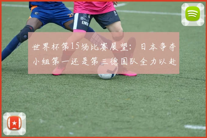 世界杯第15场比赛展望：日本争夺小组第一还是第三德国队全力以赴不轻言放水