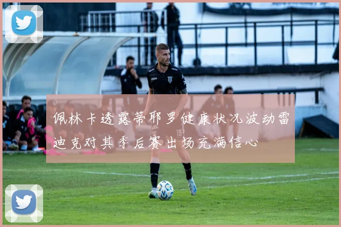 佩林卡透露蒂耶罗健康状况波动雷迪克对其季后赛出场充满信心