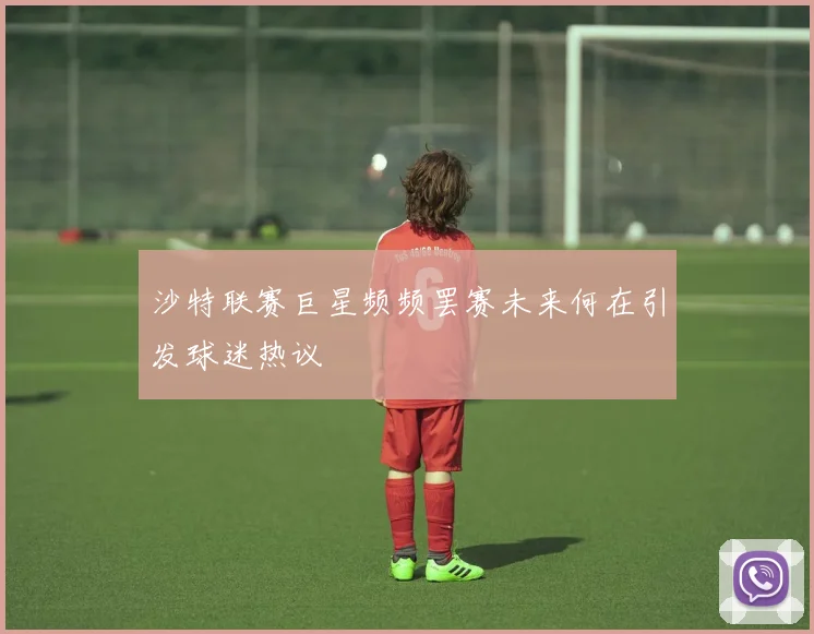 沙特联赛巨星频频罢赛未来何在引发球迷热议
