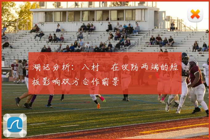 湖记分析：八村塁在攻防两端的短板影响双方合作前景