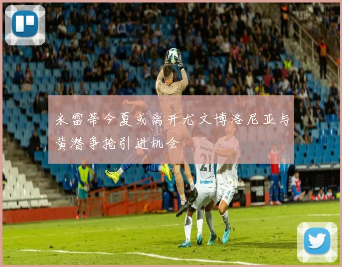 米雷蒂今夏或离开尤文博洛尼亚与黄潜争抢引进机会