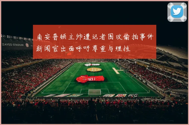 南安普顿主帅遭记者围攻偷拍事件新闻官出面呼吁尊重与理性