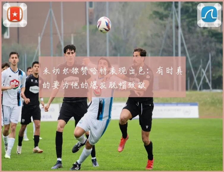 米切尔称赞哈特表现出色：有时真的要为他的爆发脱帽致敬