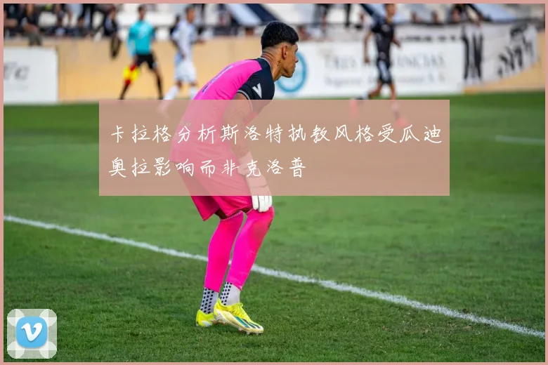 卡拉格分析斯洛特执教风格受瓜迪奥拉影响而非克洛普