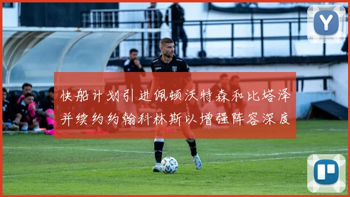 快船计划引进佩顿沃特森和比塔泽并续约约翰科林斯以增强阵容深度