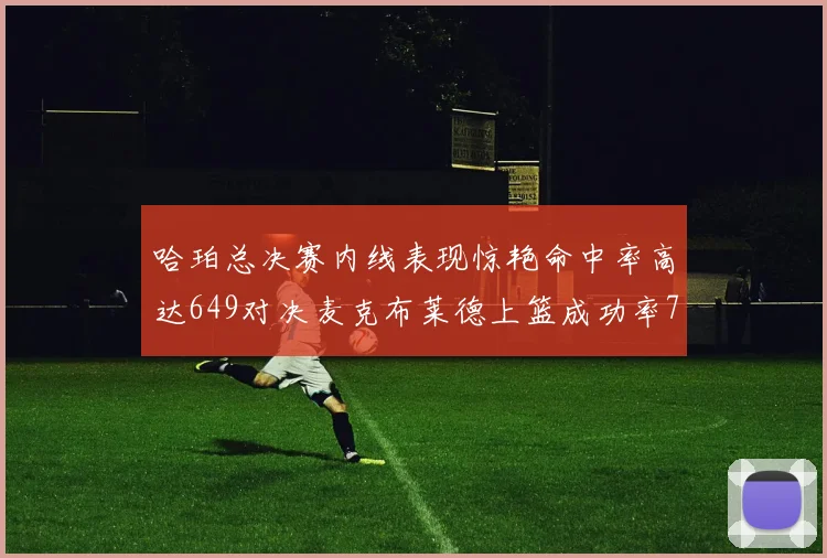 哈珀总决赛内线表现惊艳命中率高达649对决麦克布莱德上篮成功率75