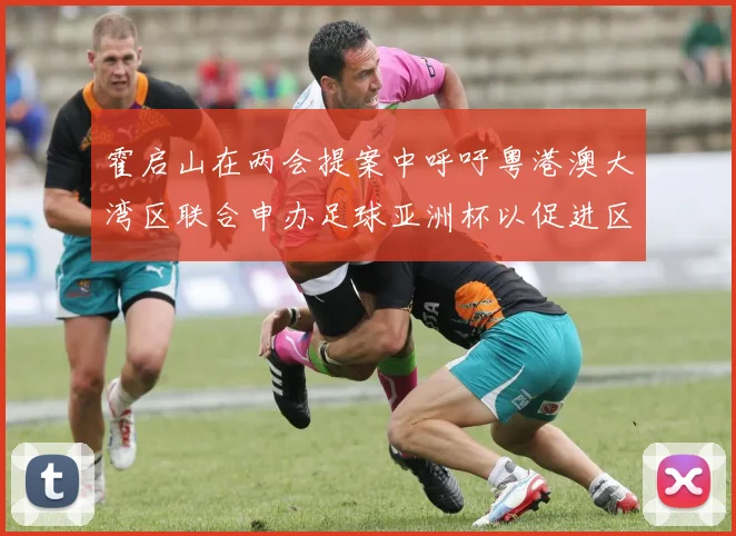 霍启山在两会提案中呼吁粤港澳大湾区联合申办足球亚洲杯以促进区域发展