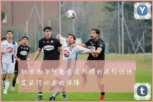 切尔西与阿隆索谈判顺利进行但他需获得必要的保障