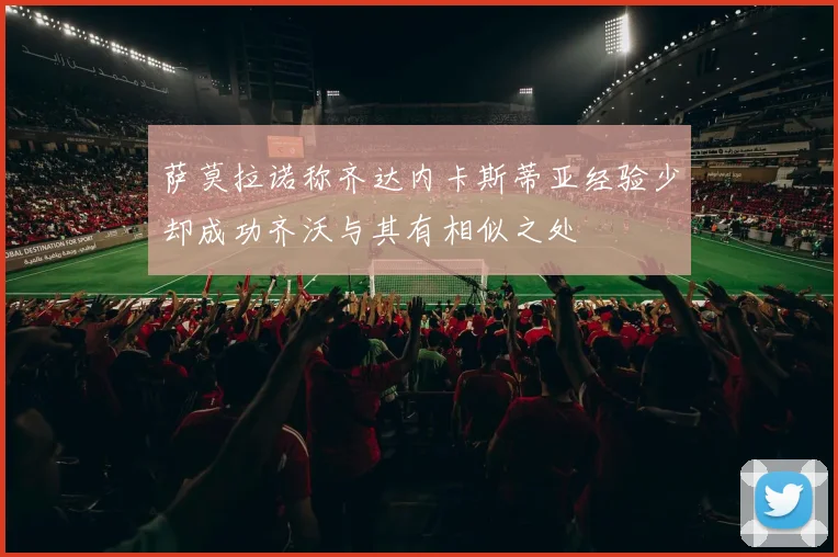 萨莫拉诺称齐达内卡斯蒂亚经验少却成功齐沃与其有相似之处