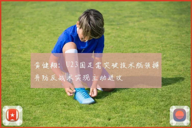 黄健翔：U23国足需突破技术瓶颈摒弃防反战术实现主动进攻