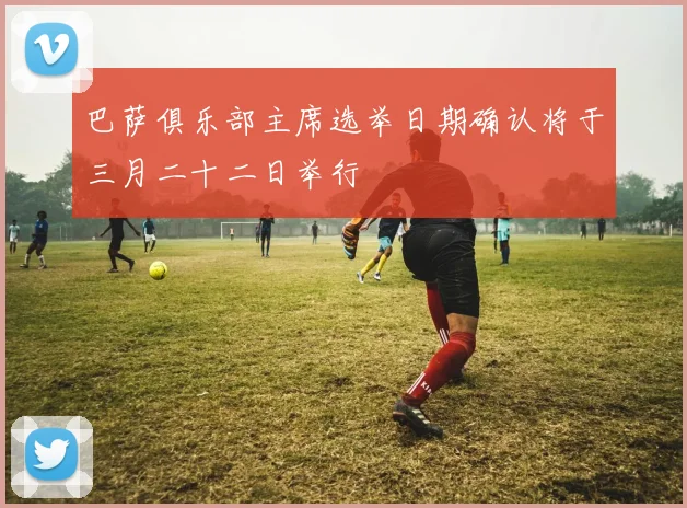 巴萨俱乐部主席选举日期确认将于三月二十二日举行