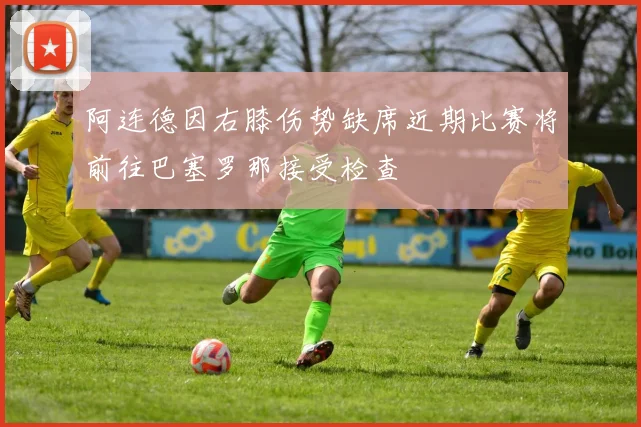 阿连德因右膝伤势缺席近期比赛将前往巴塞罗那接受检查