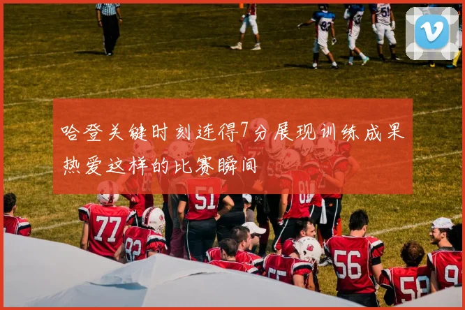 哈登关键时刻连得7分展现训练成果热爱这样的比赛瞬间