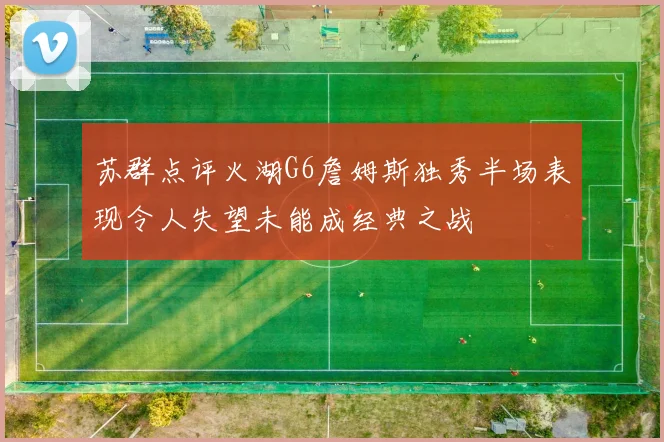 苏群点评火湖G6詹姆斯独秀半场表现令人失望未能成经典之战