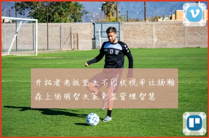 开拓者老板坚决不因收视率让杨瀚森上场明智决策彰显管理智慧